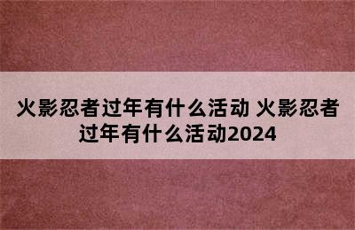 火影忍者过年有什么活动 火影忍者过年有什么活动2024